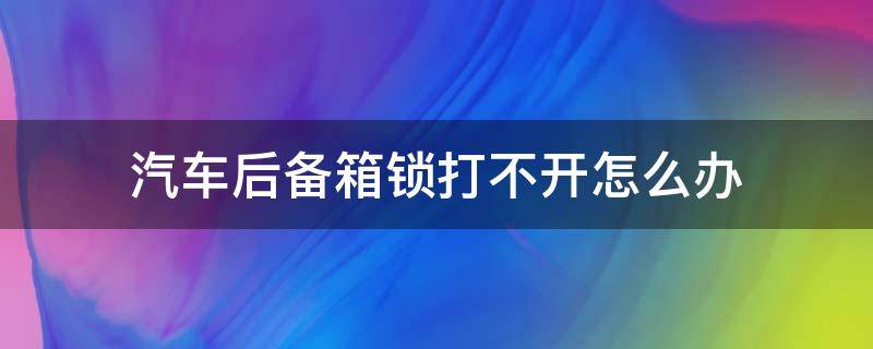 汽车后备箱锁打不开怎么办（汽车后备箱锁打不开怎么办要用手按一下后备箱）