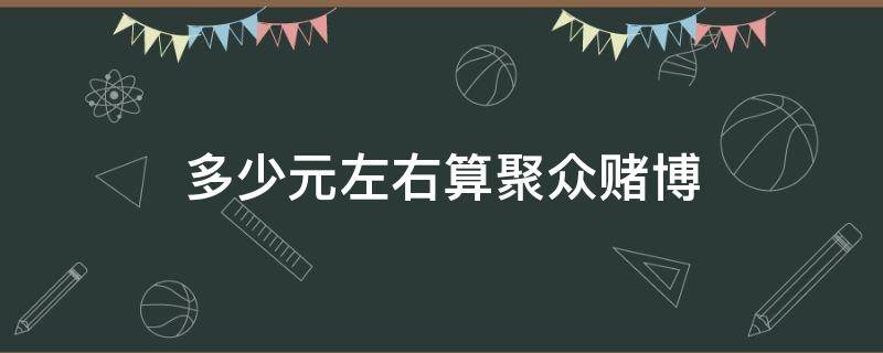 多少元左右算聚众赌博 多少钱算聚众赌博