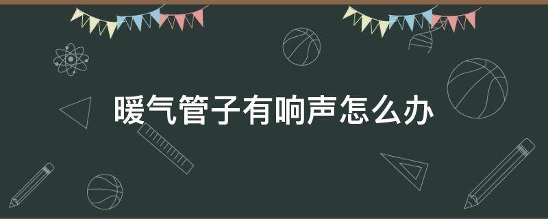 暖气管子有响声怎么办 暖气管内有响声怎么办