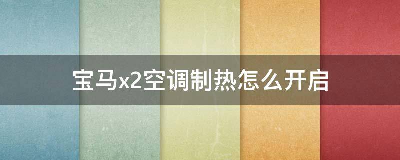 宝马x2空调制热怎么开启 宝马x2空调制热怎么开启视频