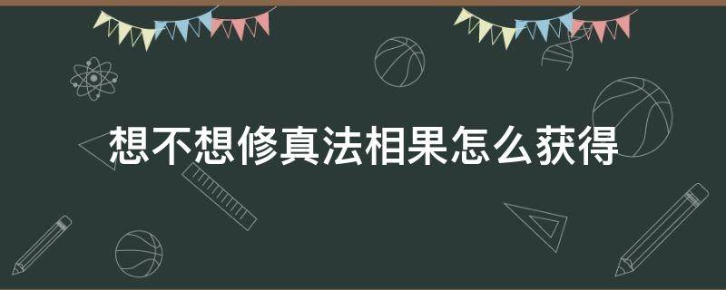 想不想修真法相果怎么获得（想不想修真法相果怎么用）