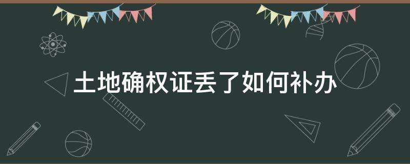 土地确权证丢了如何补办（土地确权证丢失怎么办理补办）