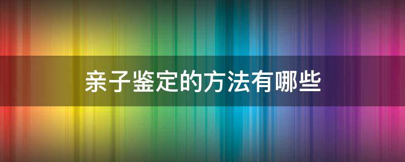 亲子鉴定的方法有哪些（亲子鉴定有哪些方法?）