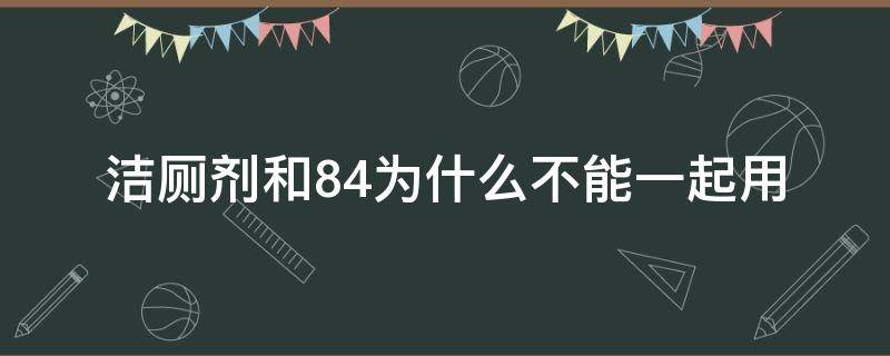 洁厕剂和84为什么不能一起用 84与洁厕剂在一起怎么办