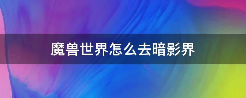 魔兽世界怎么去暗影界（魔兽世界怎么去暗影界做任务）