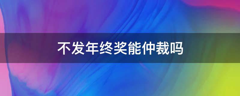 不发年终奖能仲裁吗 公司不发年终奖可以申请仲裁吗