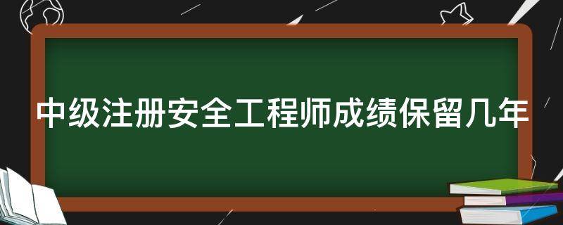 中级注册安全工程师成绩保留几年（注册安全工程师可以直接考高级吗）