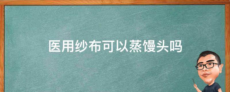 医用纱布可以蒸馒头吗（医用棉纱布可以蒸馒头吗）