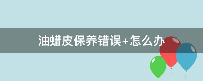 油蜡皮保养错误 油蜡皮保养错误怎么办