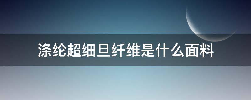 涤纶超细旦纤维是什么面料 超细涤纶面料与普通涤纶面料的区别