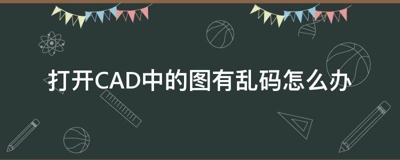 打开CAD中的图有乱码怎么办（cad图片打开是乱码）