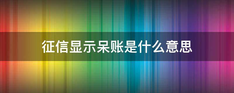 征信显示呆账是什么意思（征信显示呆账是什么意思还用还款吗）