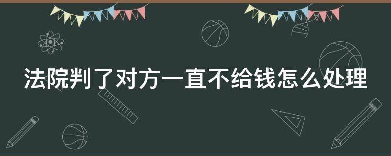 法院判了对方一直不给钱怎么处理（法院判了对方一直不给钱怎么办）