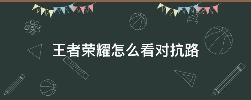 王者荣耀怎么看对抗路（王者荣耀怎么看对抗路差多少升级）