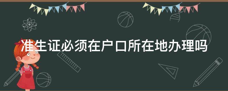 准生证必须在户口所在地办理吗（准生证必须在户口所在地办理吗怎么办）