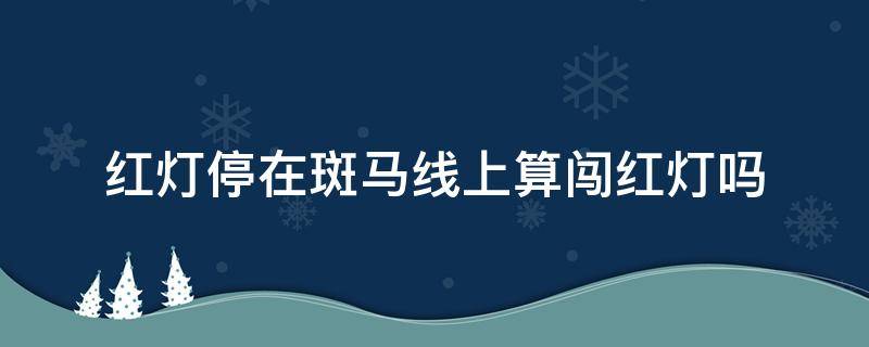 红灯停在斑马线上算闯红灯吗（遇到红灯停在斑马线上算闯红灯吗）