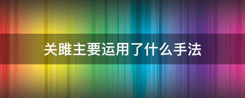 关雎主要运用了什么手法（关雎主要运用了什么手法这种手法起到了什么作用）