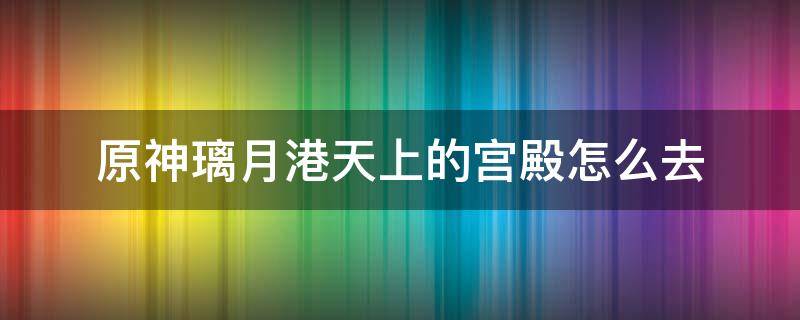 原神璃月港天上的宫殿怎么去 原神璃月港空中宫殿怎么去