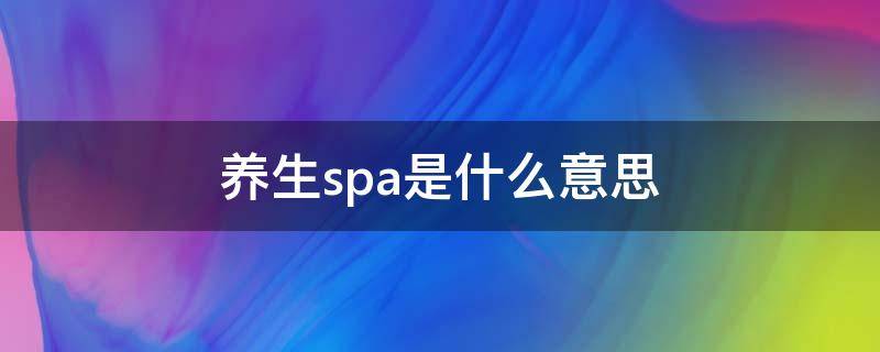 养生spa是什么意思 养生SPA是什么意思?