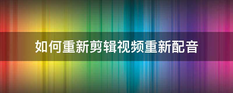 如何重新剪辑视频重新配音 怎么把视频声音去掉重新配音