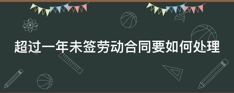 超过一年未签劳动合同要如何处理 超过一年未签订劳动合同怎么办