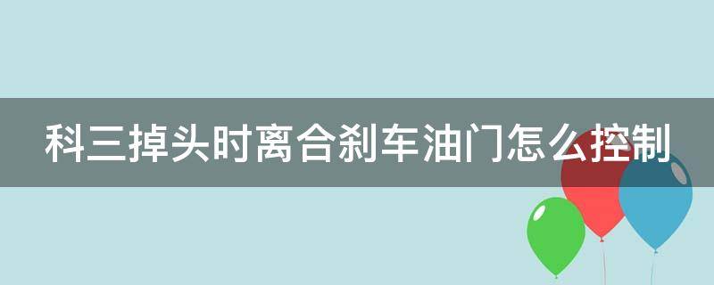 科三掉头时离合刹车油门怎么控制 科三掉头离合刹车怎么踩