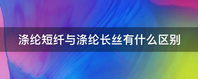 涤纶短纤与涤纶长丝有什么区别（涤纶短纤和涤纶长丝的区别）