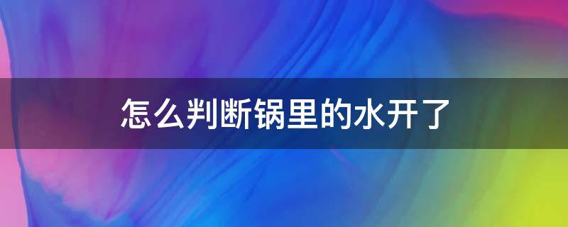 怎么判断锅里的水开了（怎么判断锅中水是否烧开）