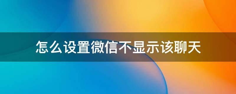 怎么设置微信不显示该聊天（微信设置不显示该聊天怎么设置）