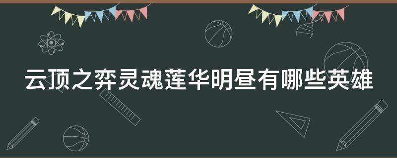 云顶之弈灵魂莲华明昼有哪些英雄 云顶之弈灵魂莲华明昼怎么合成