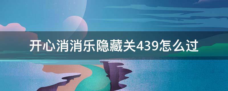 开心消消乐隐藏关439怎么过 开心消消乐隐藏关439关