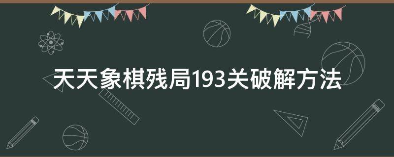 天天象棋残局193关破解方法（天天象棋残局196关怎么破解）