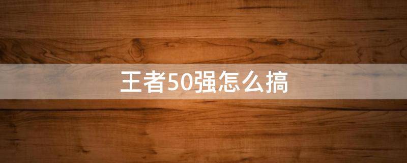 王者50强怎么搞 王者50强和100强怎么打