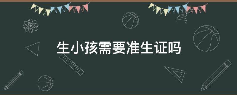 生小孩需要准生证吗 2022年生小孩需要准生证吗