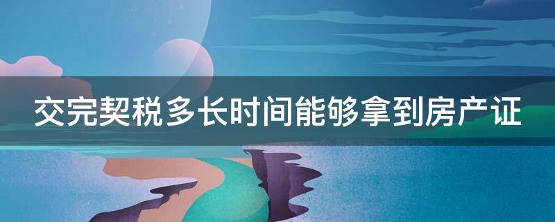 交完契税多长时间能够拿到房产证（交完契税多长时间可以办房产证）