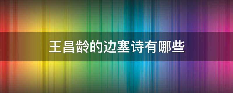 王昌龄的边塞诗有哪些（王昌龄的边塞诗有哪些五言绝句）