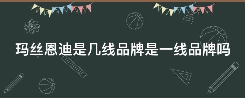 玛丝恩迪是几线品牌是一线品牌吗 玛丝恩迪属于什么档次