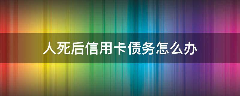 人死后信用卡债务怎么办 死亡后信用卡债务问题