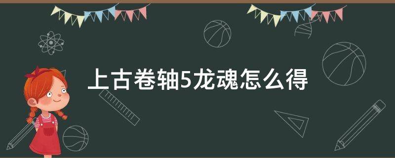 上古卷轴5龙魂怎么得（上古卷轴5龙之灵魂怎么获得）