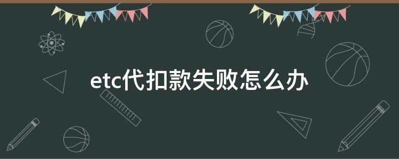 etc代扣款失败怎么办 etc代扣款失败怎么办中国银行卡