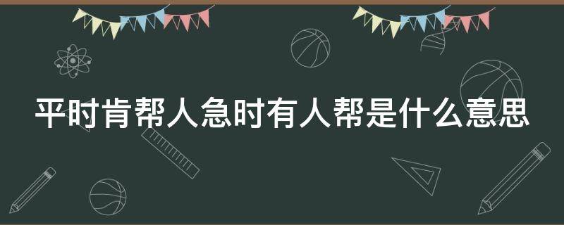 平时肯帮人急时有人帮是什么意思 与其锦上添花不如雪中送炭的意思