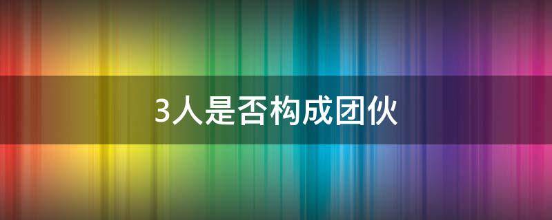 3人是否构成团伙（3个人属于团伙作案吗）