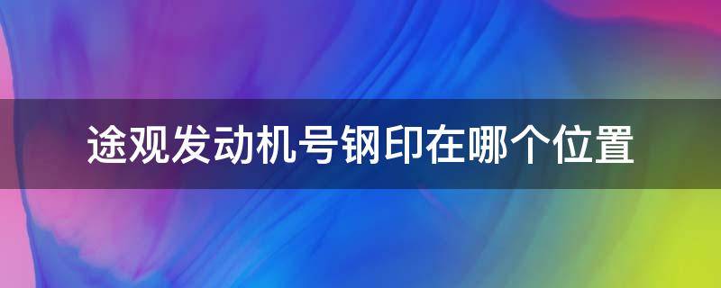 途观发动机号钢印在哪个位置（途观发动机号位置图片）