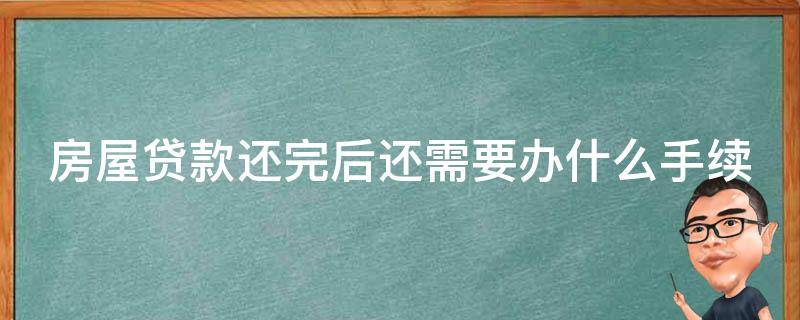 房屋贷款还完后还需要办什么手续（房屋贷款还清之后该怎么办）