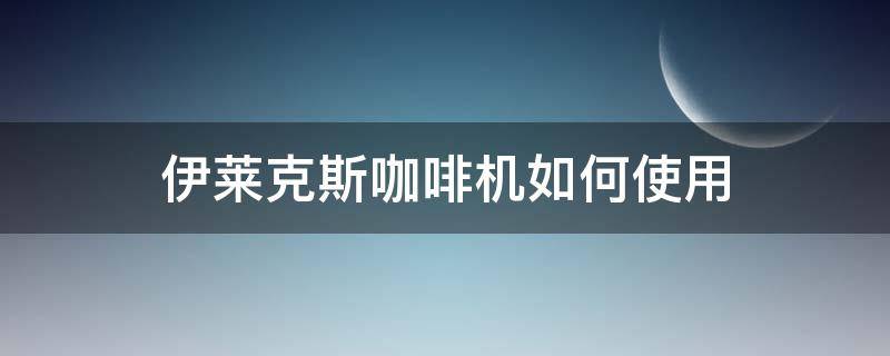 伊莱克斯咖啡机如何使用（伊莱克斯咖啡机如何使用视频）