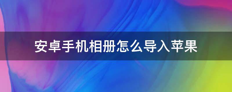 安卓手机相册怎么导入苹果（安卓相册如何导入苹果手机）