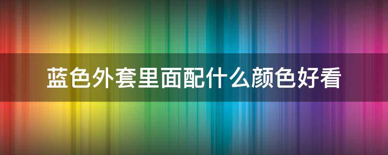 蓝色外套里面配什么颜色好看 蓝色外套和什么颜色搭配好看