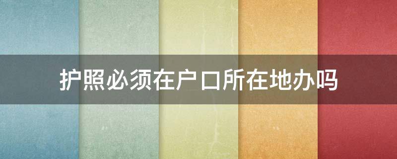 护照必须在户口所在地办吗 护照必须在户口所在地办吗?