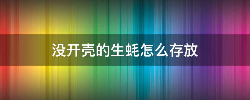 没开壳的生蚝怎么存放（没开壳的生蚝怎么保存）