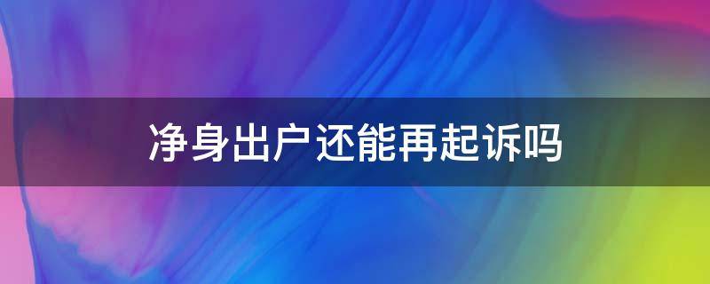 净身出户还能再起诉吗（净身出户还可以起诉吗）